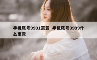 手机尾号 9991 寓意_手机尾号 9999 什么寓意