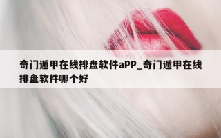 奇门遁甲在线排盘软件 aPP_奇门遁甲在线排盘软件哪个好