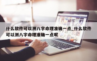 什么软件可以测八字命理准确一点_什么软件可以测八字命理准确一点呢