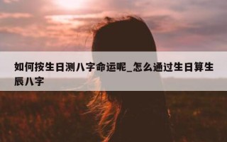 如何按生日测八字命运呢_怎么通过生日算生辰八字