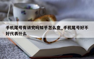 手机尾号有讲究吗知乎怎么查_手机尾号好不好代表什么