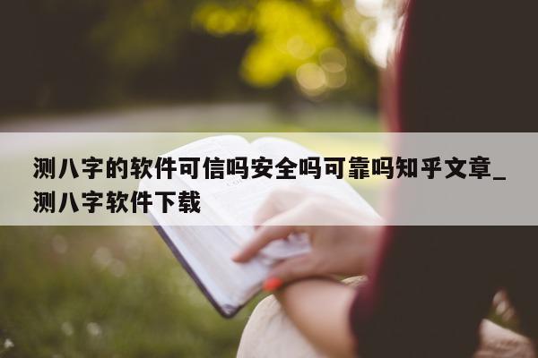 测八字的软件可信吗安全吗可靠吗知乎文章_测八字软件下载 - 第 1 张图片 - 小家生活风水网