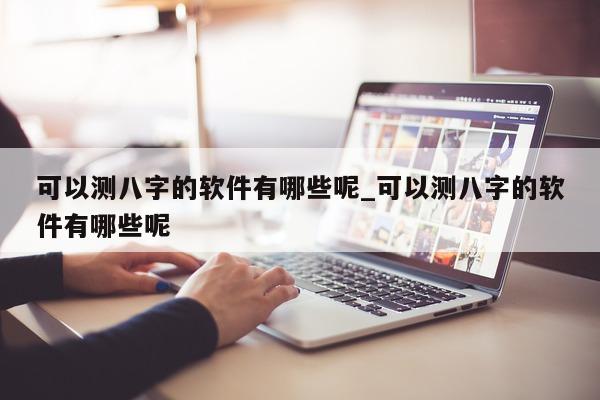 可以测八字的软件有哪些呢_可以测八字的软件有哪些呢 - 第 1 张图片 - 小家生活风水网