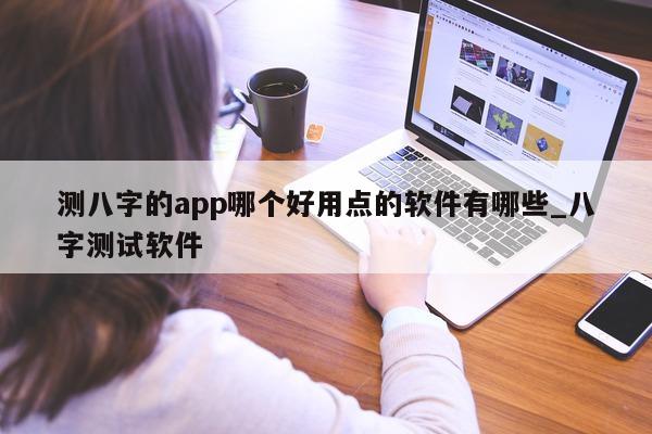 测八字的 app 哪个好用点的软件有哪些_八字测试软件 - 第 1 张图片 - 小家生活风水网