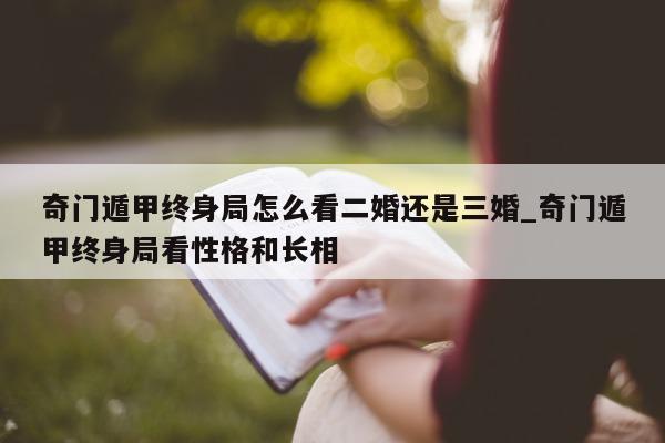 奇门遁甲终身局怎么看二婚还是三婚_奇门遁甲终身局看性格和长相 - 第 1 张图片 - 小家生活风水网