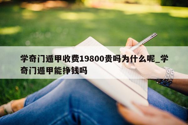 学奇门遁甲收费 19800 贵吗为什么呢_学奇门遁甲能挣钱吗 - 第 1 张图片 - 小家生活风水网