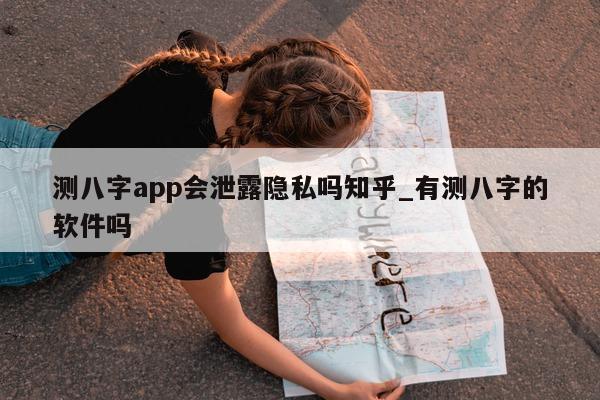 测八字 app 会泄露隐私吗知乎_有测八字的软件吗 - 第 1 张图片 - 小家生活风水网