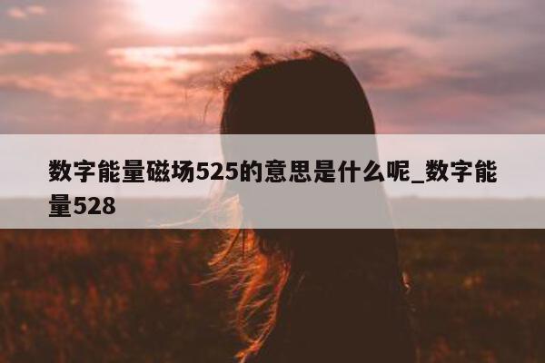 数字能量磁场 525 的意思是什么呢_数字能量 528- 第 1 张图片 - 小家生活风水网