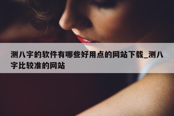 测八字的软件有哪些好用点的网站下载_测八字比较准的网站 - 第 1 张图片 - 小家生活风水网