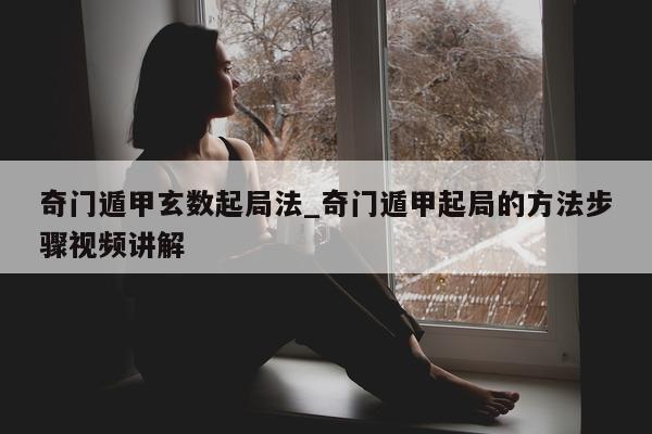 奇门遁甲玄数起局法_奇门遁甲起局的方法步骤视频讲解 - 第 1 张图片 - 小家生活风水网