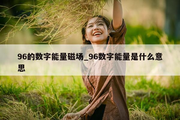 96 的数字能量磁场_96 数字能量是什么意思 - 第 1 张图片 - 小家生活风水网