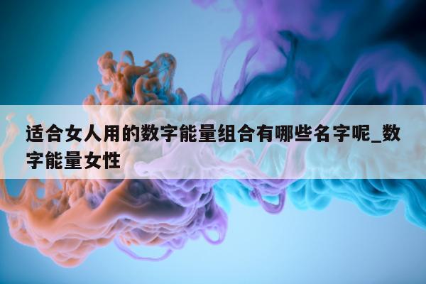 适合女人用的数字能量组合有哪些名字呢_数字能量女性 - 第 1 张图片 - 小家生活风水网