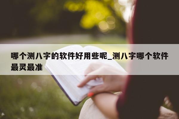 哪个测八字的软件好用些呢_测八字哪个软件最灵最准 - 第 1 张图片 - 小家生活风水网