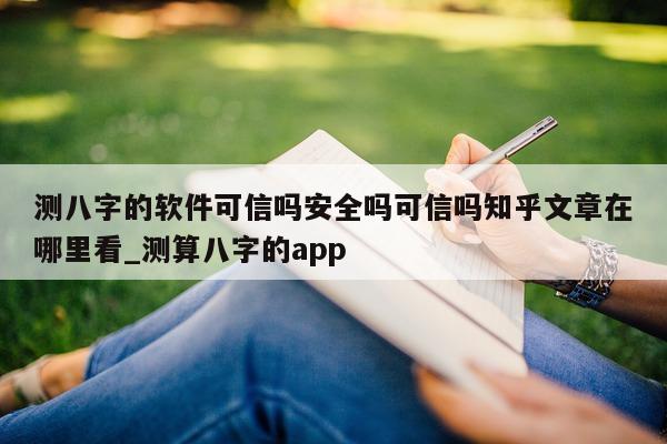 测八字的软件可信吗安全吗可信吗知乎文章在哪里看_测算八字的 app- 第 1 张图片 - 小家生活风水网