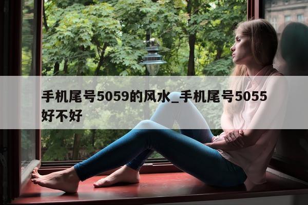 手机尾号 5059 的风水_手机尾号 5055 好不好 - 第 1 张图片 - 小家生活风水网