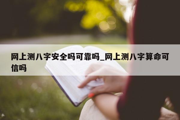 网上测八字安全吗可靠吗_网上测八字算命可信吗 - 第 1 张图片 - 小家生活风水网