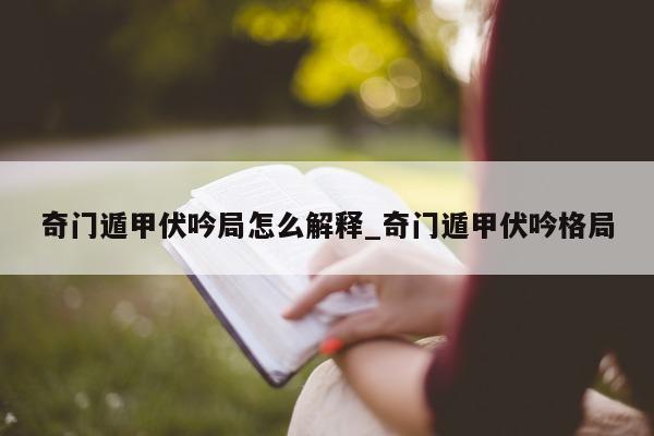 奇门遁甲伏吟局怎么解释_奇门遁甲伏吟格局 - 第 1 张图片 - 小家生活风水网