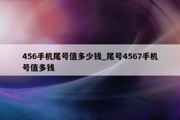 456 手机尾号值多少钱_尾号 4567 手机号值多钱 - 第 1 张图片 - 小家生活风水网