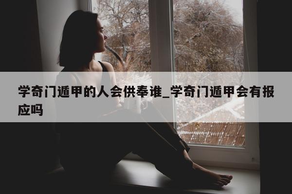 学奇门遁甲的人会供奉谁_学奇门遁甲会有报应吗 - 第 1 张图片 - 小家生活风水网