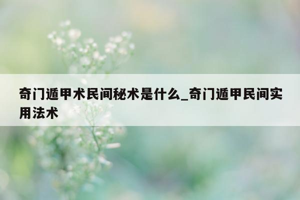 奇门遁甲术民间秘术是什么_奇门遁甲民间实用法术 - 第 1 张图片 - 小家生活风水网