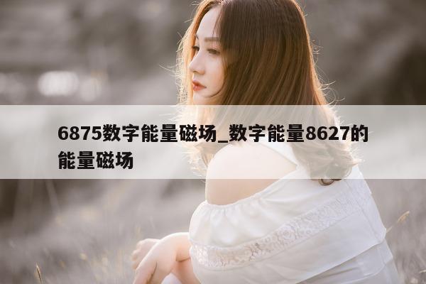 6875 数字能量磁场_数字能量 8627 的能量磁场 - 第 1 张图片 - 小家生活风水网