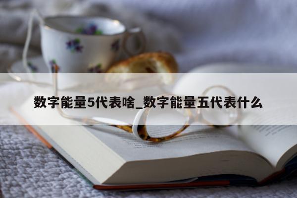 数字能量 5 代表啥_数字能量五代表什么 - 第 1 张图片 - 小家生活风水网