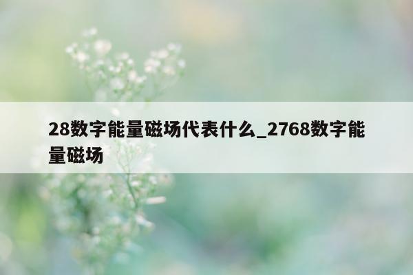 28 数字能量磁场代表什么_2768 数字能量磁场 - 第 1 张图片 - 小家生活风水网