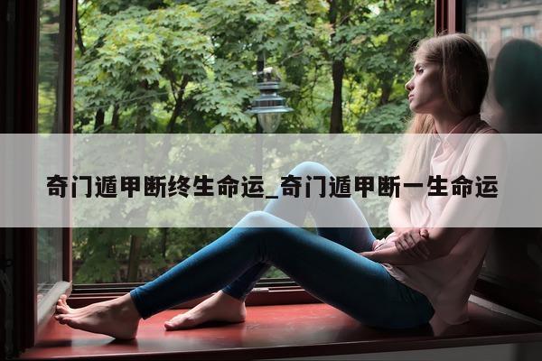 奇门遁甲断终生命运_奇门遁甲断一生命运 - 第 1 张图片 - 小家生活风水网