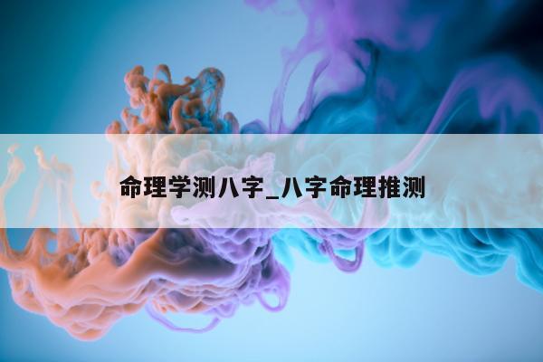 命理学测八字_八字命理推测 - 第 1 张图片 - 小家生活风水网