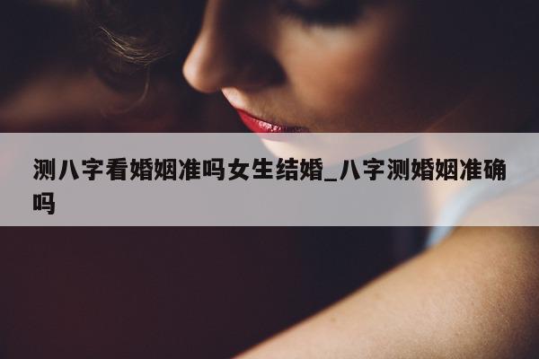 测八字看婚姻准吗女生结婚_八字测婚姻准确吗 - 第 1 张图片 - 小家生活风水网