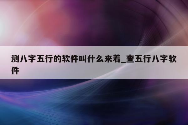 测八字五行的软件叫什么来着_查五行八字软件 - 第 1 张图片 - 小家生活风水网