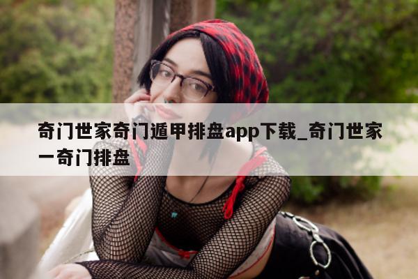 奇门世家奇门遁甲排盘 app 下载_奇门世家一奇门排盘 - 第 1 张图片 - 小家生活风水网