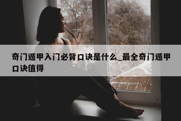 奇门遁甲入门必背口诀是什么_最全奇门遁甲口诀值得 - 第 1 张图片 - 小家生活风水网