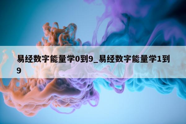 易经数字能量学 0 到 9_易经数字能量学 1 到 9 - 第 1 张图片 - 小家生活风水网