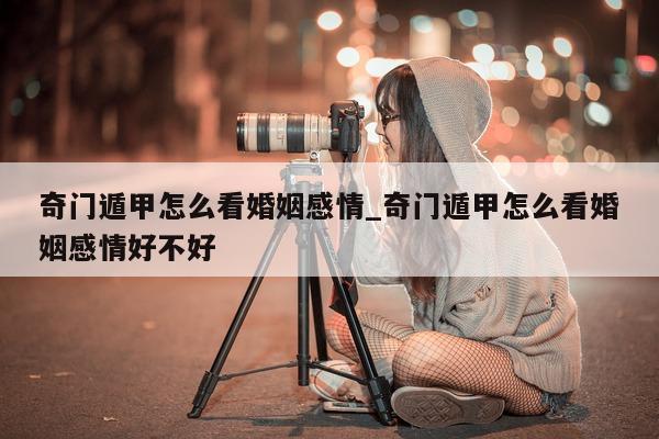 奇门遁甲怎么看婚姻感情_奇门遁甲怎么看婚姻感情好不好 - 第 1 张图片 - 小家生活风水网