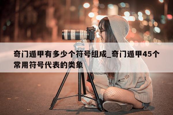 奇门遁甲有多少个符号组成_奇门遁甲 45 个常用符号代表的类象 - 第 1 张图片 - 小家生活风水网