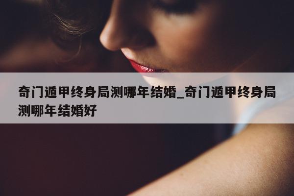 奇门遁甲终身局测哪年结婚_奇门遁甲终身局测哪年结婚好 - 第 1 张图片 - 小家生活风水网