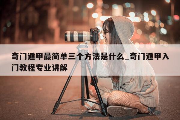 奇门遁甲最简单三个方法是什么_奇门遁甲入门教程专业讲解 - 第 1 张图片 - 小家生活风水网