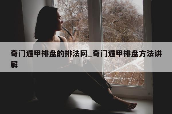 奇门遁甲排盘的排法网_奇门遁甲排盘方法讲解 - 第 1 张图片 - 小家生活风水网