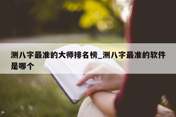 测八字最准的大师排名榜_测八字最准的软件是哪个 - 第 1 张图片 - 小家生活风水网