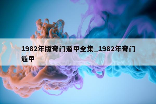 1982 年版奇门遁甲全集_1982 年奇门遁甲 - 第 1 张图片 - 小家生活风水网