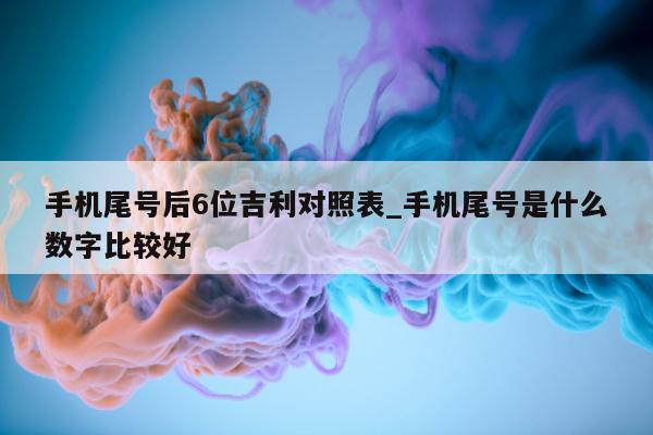 手机尾号后 6 位吉利对照表_手机尾号是什么数字比较好 - 第 1 张图片 - 小家生活风水网