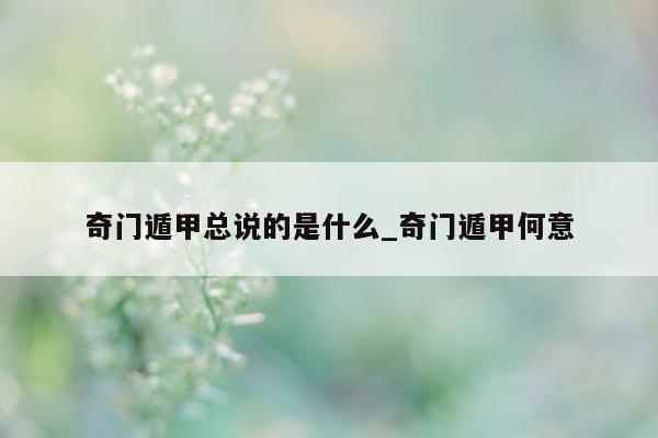 奇门遁甲总说的是什么_奇门遁甲何意 - 第 1 张图片 - 小家生活风水网