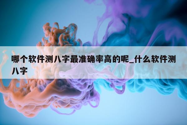 哪个软件测八字最准确率高的呢_什么软件测八字 - 第 1 张图片 - 小家生活风水网