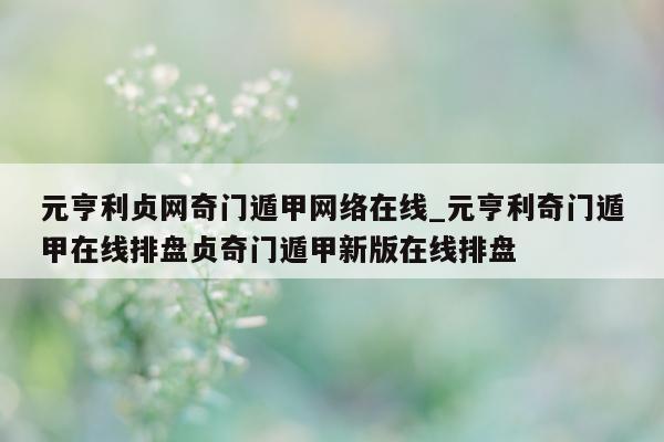 元亨利贞网奇门遁甲网络在线_元亨利奇门遁甲在线排盘贞奇门遁甲新版在线排盘 - 第 1 张图片 - 小家生活风水网