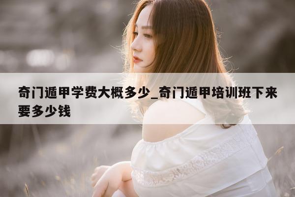 奇门遁甲学费大概多少_奇门遁甲培训班下来要多少钱 - 第 1 张图片 - 小家生活风水网