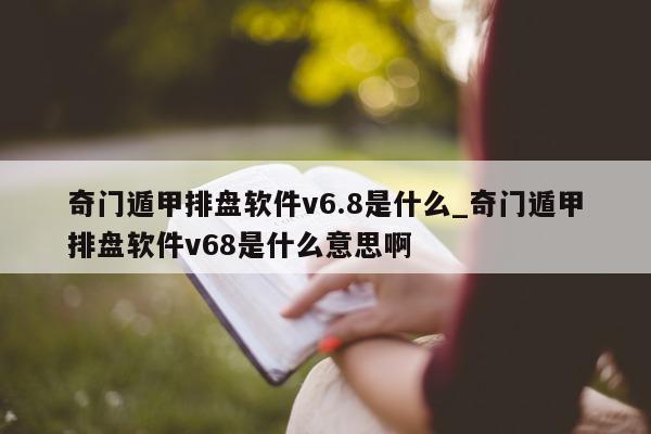 奇门遁甲排盘软件 v6.8 是什么_奇门遁甲排盘软件 v68 是什么意思啊 - 第 1 张图片 - 小家生活风水网