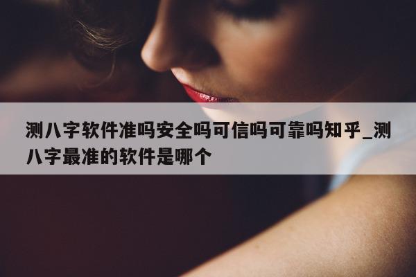 测八字软件准吗安全吗可信吗可靠吗知乎_测八字最准的软件是哪个 - 第 1 张图片 - 小家生活风水网