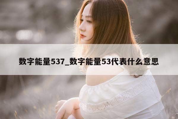 数字能量 537_数字能量 53 代表什么意思 - 第 1 张图片 - 小家生活风水网