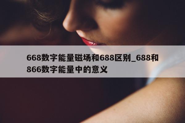 668 数字能量磁场和 688 区别_688 和 866 数字能量中的意义 - 第 1 张图片 - 小家生活风水网